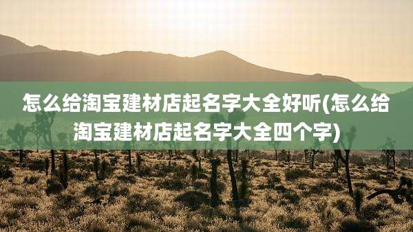 怎么给淘宝建材店起名字大全好听(怎么给淘宝建材店起名字大全四个字)