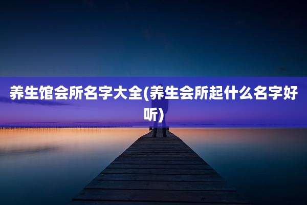 养生馆会所名字大全(养生会所起什么名字好听)