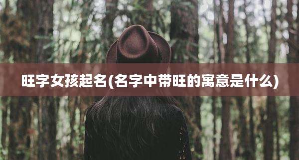 旺字女孩起名(名字中带旺的寓意是什么)