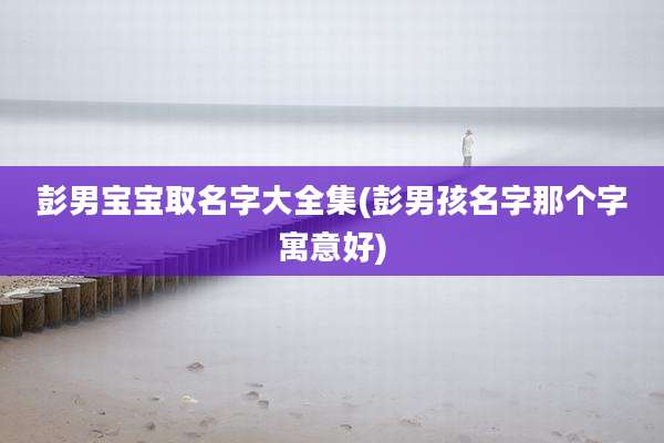 彭男宝宝取名字大全集(彭男孩名字那个字寓意好)