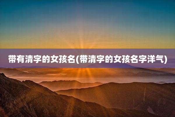 带有清字的女孩名(带清字的女孩名字洋气)