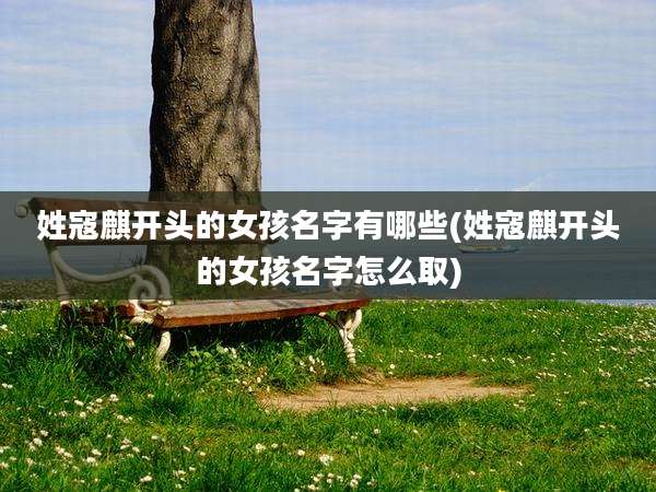 姓寇麒开头的女孩名字有哪些(姓寇麒开头的女孩名字怎么取)