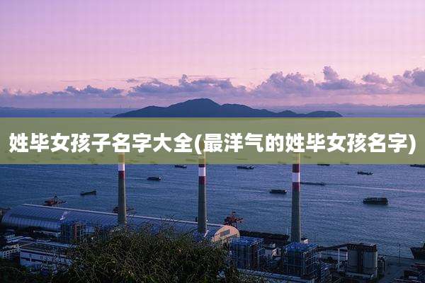 姓毕女孩子名字大全(最洋气的姓毕女孩名字)