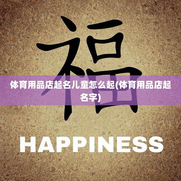 体育用品店起名儿童怎么起(体育用品店起名字)