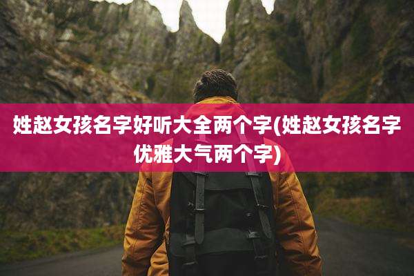 姓赵女孩名字好听大全两个字(姓赵女孩名字优雅大气两个字)