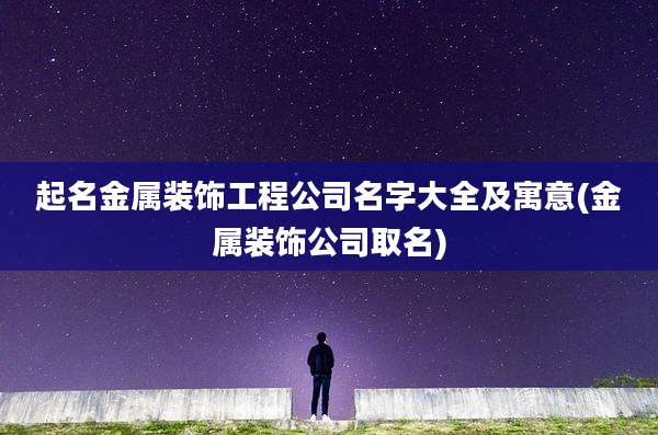 起名金属装饰工程公司名字大全及寓意(金属装饰公司取名)