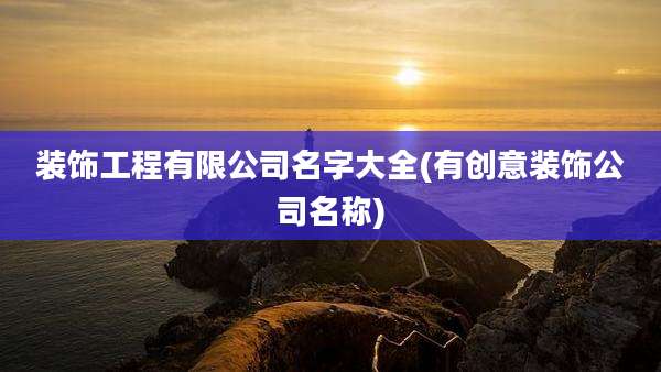 装饰工程有限公司名字大全(有创意装饰公司名称)