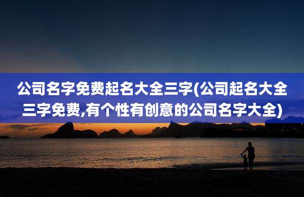 公司名字免费起名大全三字(公司起名大全三字免费,有个性有创意的公司名字大全)