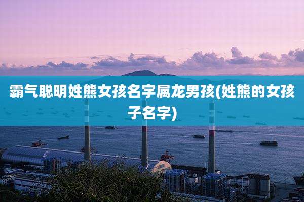 霸气聪明姓熊女孩名字属龙男孩(姓熊的女孩子名字)