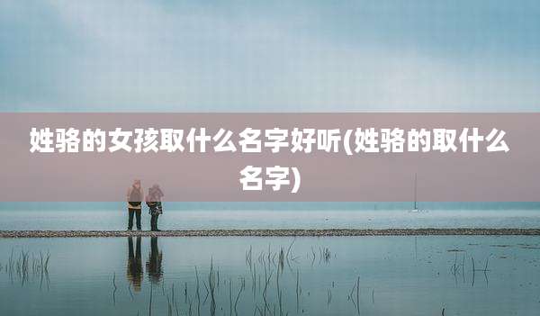 姓骆的女孩取什么名字好听(姓骆的取什么名字)