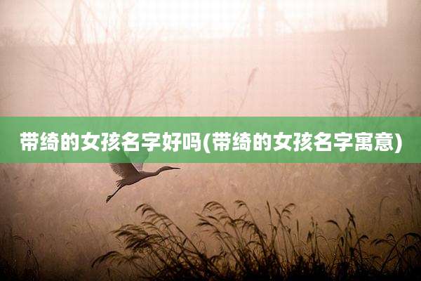 带绮的女孩名字好吗(带绮的女孩名字寓意)