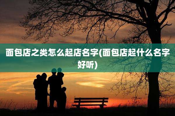 面包店之类怎么起店名字(面包店起什么名字好听)
