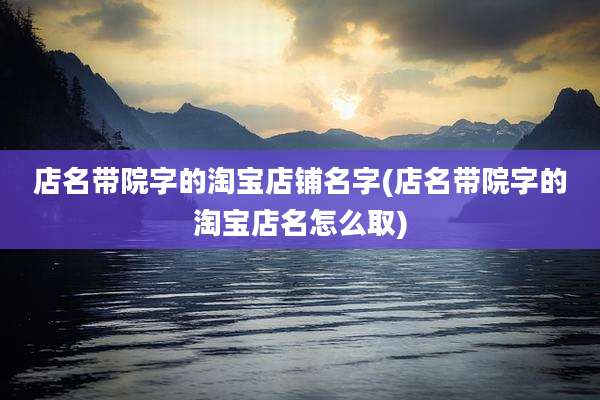 店名带院字的淘宝店铺名字(店名带院字的淘宝店名怎么取)
