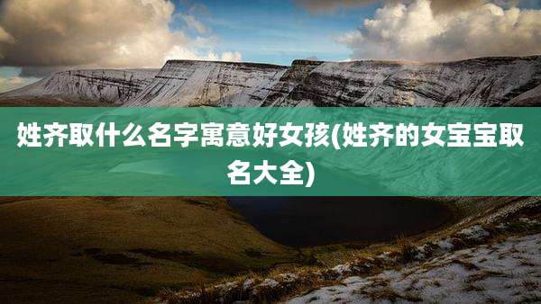 姓齐取什么名字寓意好女孩(姓齐的女宝宝取名大全)