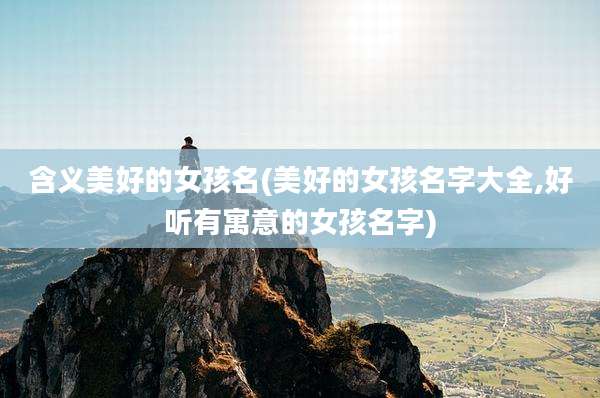 含义美好的女孩名(美好的女孩名字大全,好听有寓意的女孩名字)