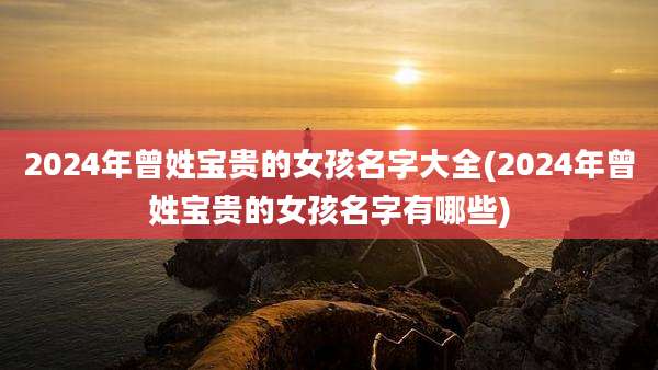 2024年曾姓宝贵的女孩名字大全(2024年曾姓宝贵的女孩名字有哪些)