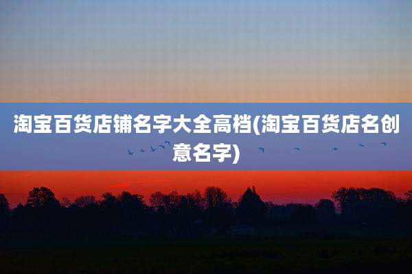 淘宝百货店铺名字大全高档(淘宝百货店名创意名字)