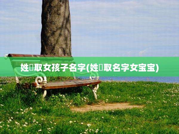 姓禤取女孩子名字(姓芶取名字女宝宝)