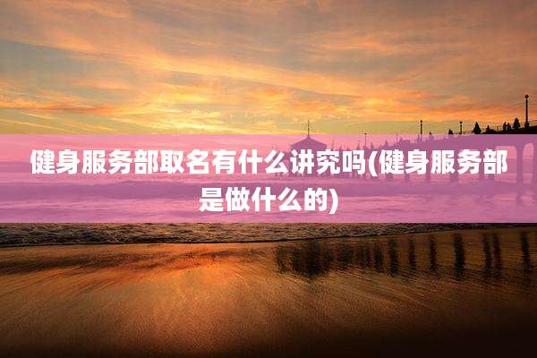 健身服务部取名有什么讲究吗(健身服务部是做什么的)