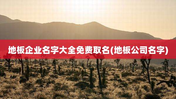 地板企业名字大全免费取名(地板公司名字)