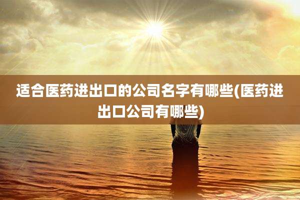 适合医药进出口的公司名字有哪些(医药进出口公司有哪些)