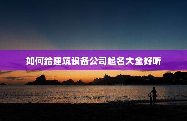 如何给建筑设备公司起名大全好听