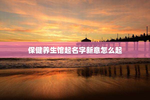 保健养生馆起名字新意怎么起