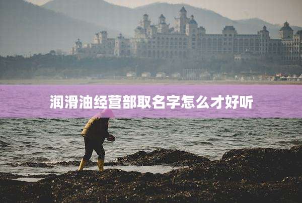 润滑油经营部取名字怎么才好听