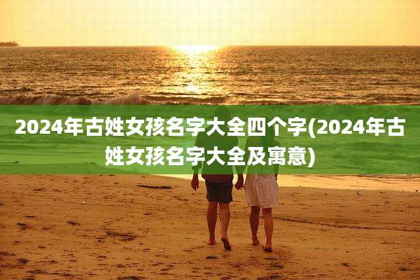 2024年古姓女孩名字大全四个字(2024年古姓女孩名字大全及寓意)