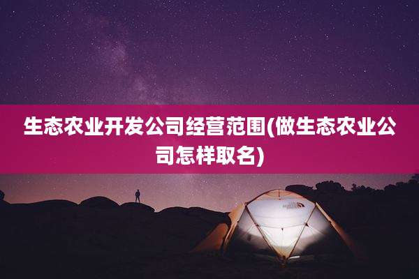 生态农业开发公司经营范围(做生态农业公司怎样取名)