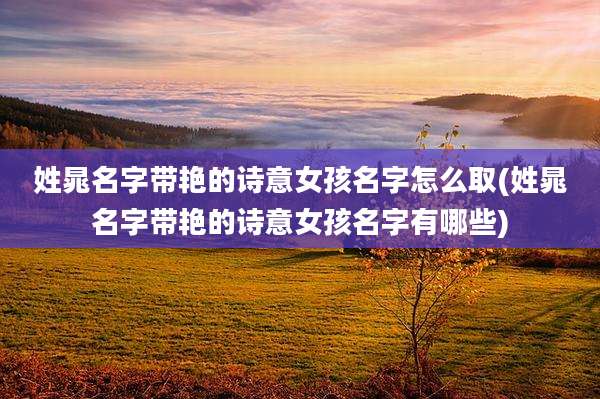 姓晁名字带艳的诗意女孩名字怎么取(姓晁名字带艳的诗意女孩名字有哪些)