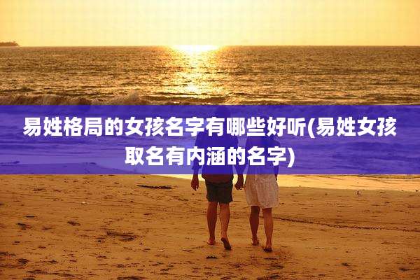 易姓格局的女孩名字有哪些好听(易姓女孩取名有内涵的名字)