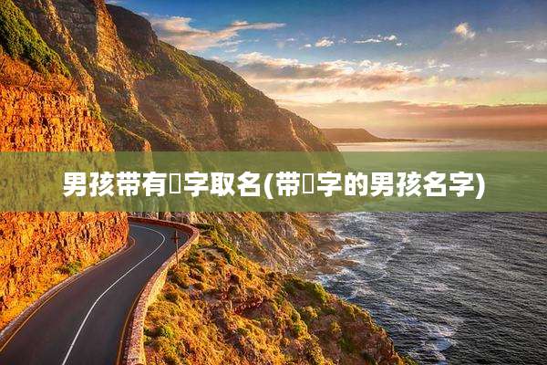 男孩带有燚字取名(带浛字的男孩名字)