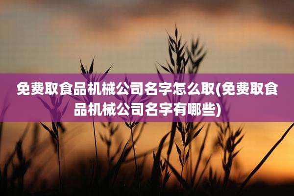 免费取食品机械公司名字怎么取(免费取食品机械公司名字有哪些)