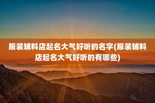服装辅料店起名大气好听的名字(服装辅料店起名大气好听的有哪些)