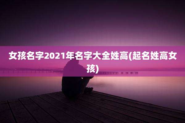 女孩名字2021年名字大全姓高(起名姓高女孩)