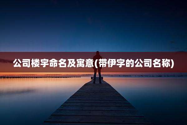 公司楼宇命名及寓意(带伊字的公司名称)