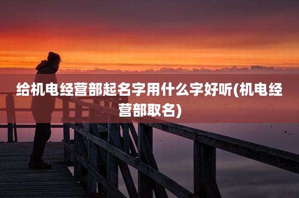 给机电经营部起名字用什么字好听(机电经营部取名)
