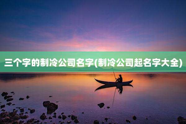 三个字的制冷公司名字(制冷公司起名字大全)