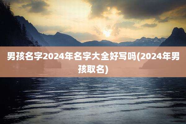 男孩名字2024年名字大全好写吗(2024年男孩取名)