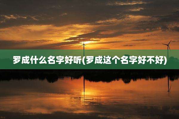 罗成什么名字好听(罗成这个名字好不好)