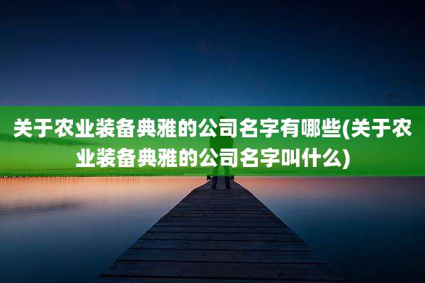 关于农业装备典雅的公司名字有哪些(关于农业装备典雅的公司名字叫什么)