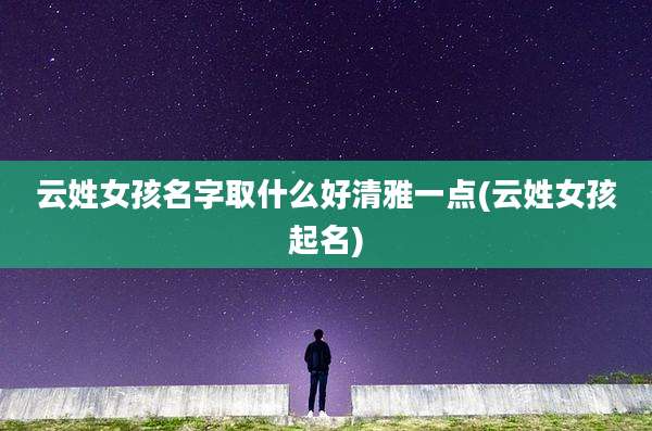 云姓女孩名字取什么好清雅一点(云姓女孩起名)