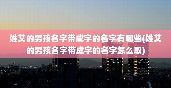 姓艾的男孩名字带成字的名字有哪些(姓艾的男孩名字带成字的名字怎么取)