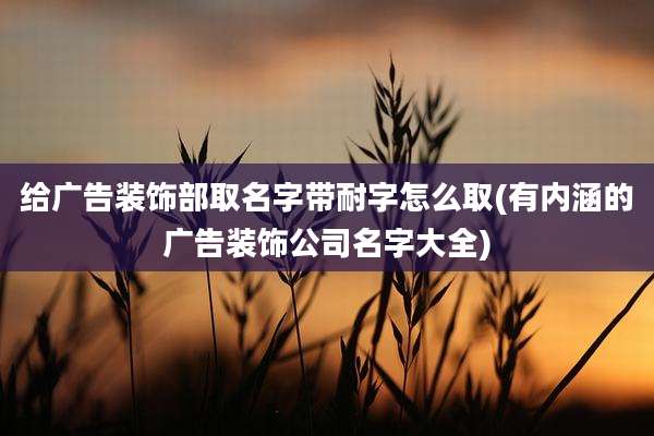 给广告装饰部取名字带耐字怎么取(有内涵的广告装饰公司名字大全)