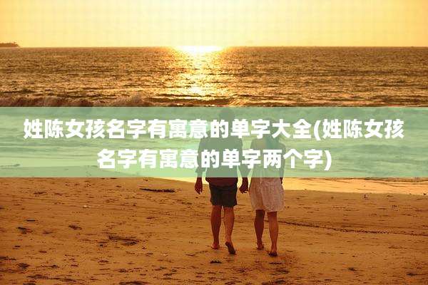 姓陈女孩名字有寓意的单字大全(姓陈女孩名字有寓意的单字两个字)
