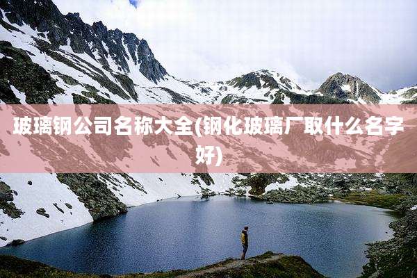 玻璃钢公司名称大全(钢化玻璃厂取什么名字好)