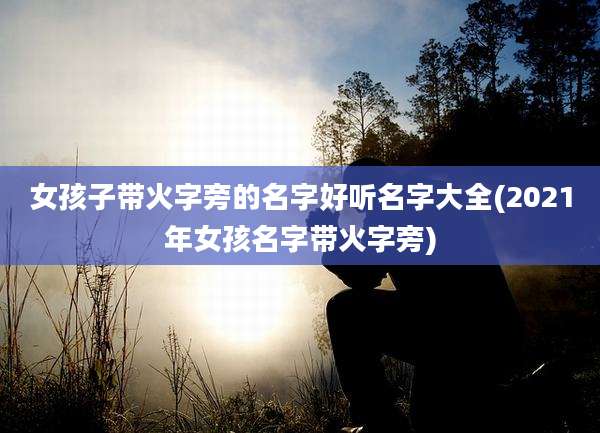 女孩子带火字旁的名字好听名字大全(2021年女孩名字带火字旁)