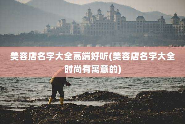 美容店名字大全高端好听(美容店名字大全时尚有寓意的)