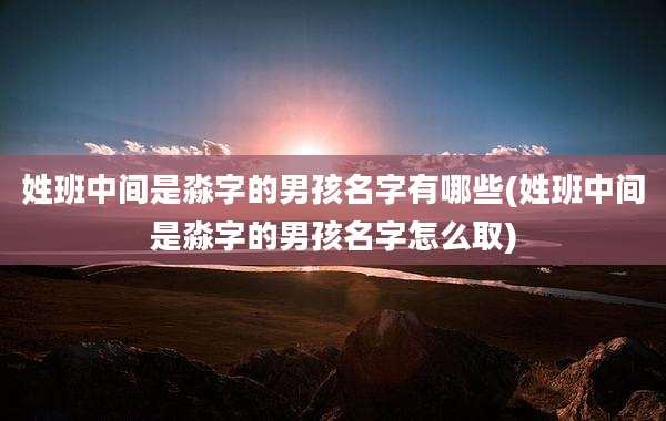 姓班中间是淼字的男孩名字有哪些(姓班中间是淼字的男孩名字怎么取)